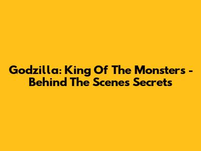 Godzilla: King Of The Monsters - Behind The Scenes Secrets