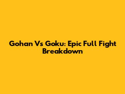 Gohan Vs Goku: Epic Full Fight Breakdown
