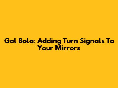Gol Bola: Adding Turn Signals To Your Mirrors