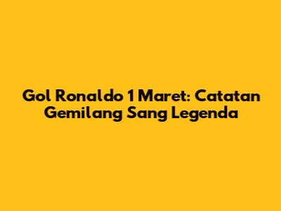 Gol Ronaldo 1 Maret: Catatan Gemilang Sang Legenda
