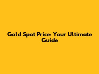 Gold Spot Price: Your Ultimate Guide