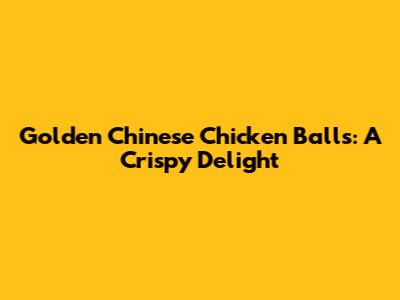 Golden Chinese Chicken Balls: A Crispy Delight