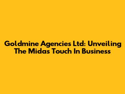 Goldmine Agencies Ltd: Unveiling The Midas Touch In Business