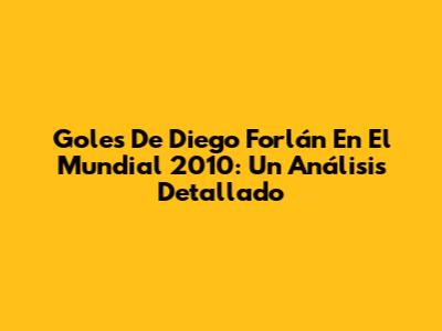 Goles De Diego Forlán En El Mundial 2010: Un Análisis Detallado