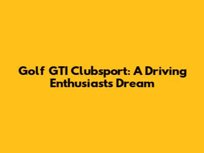 Golf GTI Clubsport: A Driving Enthusiast's Dream