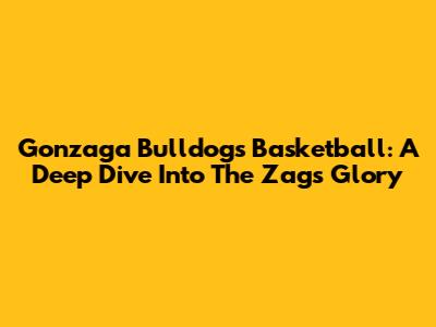 Gonzaga Bulldogs Basketball: A Deep Dive Into The Zags' Glory