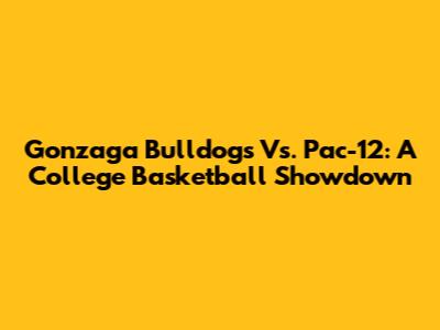 Gonzaga Bulldogs Vs. Pac-12: A College Basketball Showdown