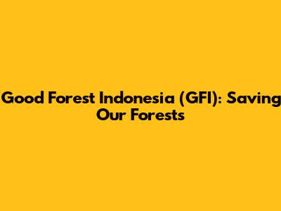 Good Forest Indonesia (GFI): Saving Our Forests