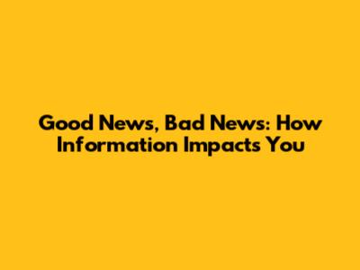 Good News, Bad News: How Information Impacts You