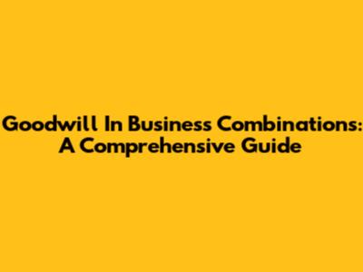 Goodwill In Business Combinations: A Comprehensive Guide