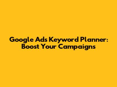Google Ads Keyword Planner: Boost Your Campaigns