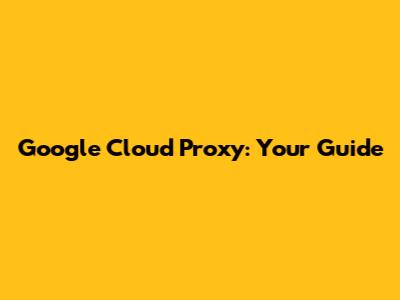 Google Cloud Proxy: Your Guide