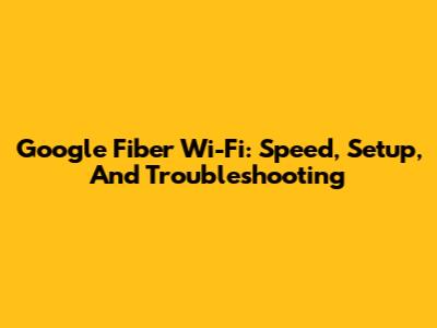 Google Fiber Wi-Fi: Speed, Setup, And Troubleshooting