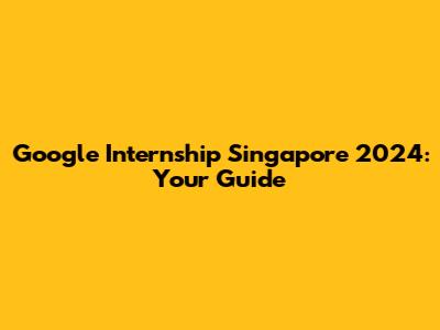 Google Internship Singapore 2024: Your Guide