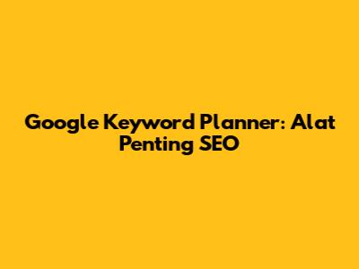 Google Keyword Planner: Alat Penting SEO