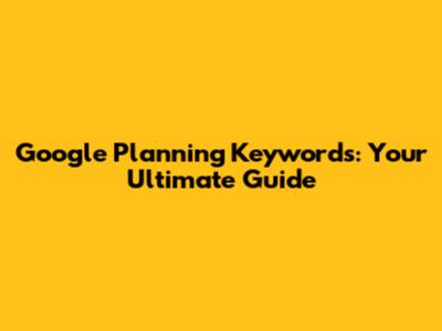 Google Planning Keywords: Your Ultimate Guide