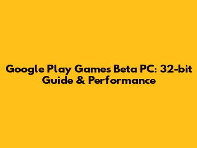 Google Play Games Beta PC: 32-bit Guide & Performance