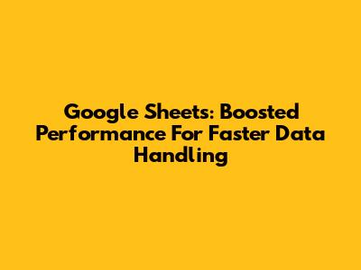 Google Sheets: Boosted Performance For Faster Data Handling