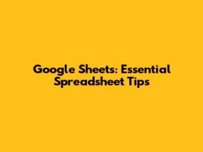 Google Sheets: Essential Spreadsheet Tips