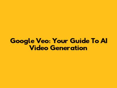 Google Veo: Your Guide To AI Video Generation