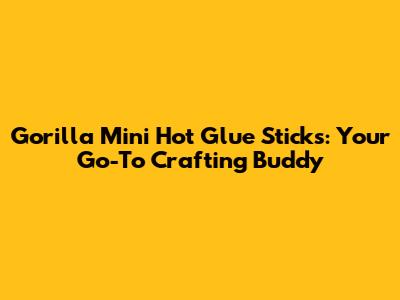 Gorilla Mini Hot Glue Sticks: Your Go-To Crafting Buddy