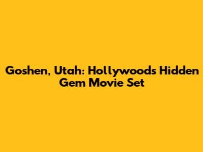Goshen, Utah: Hollywood's Hidden Gem Movie Set