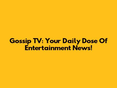 Gossip TV: Your Daily Dose Of Entertainment News!