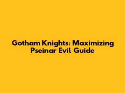 Gotham Knights: Maximizing Pseinar Evil Guide
