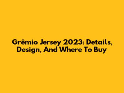 Grêmio Jersey 2023: Details, Design, And Where To Buy