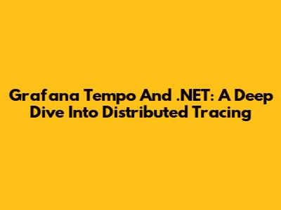 Grafana Tempo And .NET: A Deep Dive Into Distributed Tracing