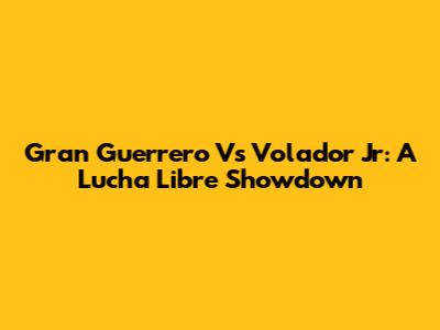 Gran Guerrero Vs Volador Jr: A Lucha Libre Showdown
