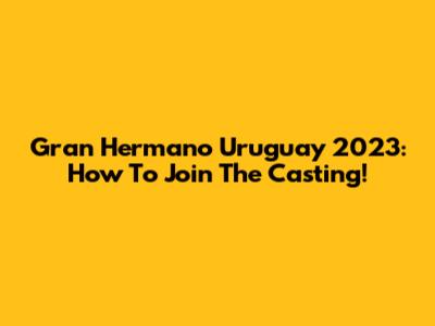 Gran Hermano Uruguay 2023: How To Join The Casting!