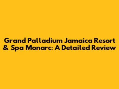 Grand Palladium Jamaica Resort & Spa Monarc: A Detailed Review
