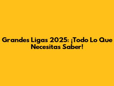 Grandes Ligas 2025: ¡Todo Lo Que Necesitas Saber!