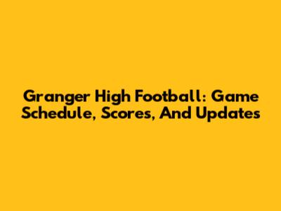 Granger High Football: Game Schedule, Scores, And Updates