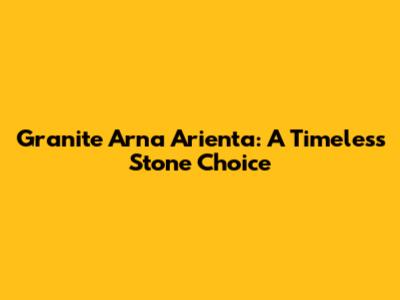 Granite Arna Arienta: A Timeless Stone Choice