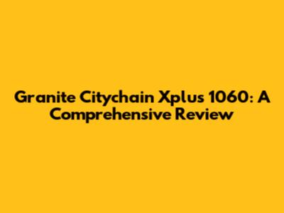 Granite Citychain Xplus 1060: A Comprehensive Review