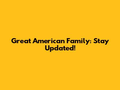 Great American Family: Stay Updated!