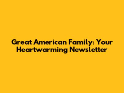 Great American Family: Your Heartwarming Newsletter