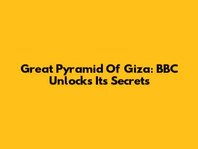 Great Pyramid Of Giza: BBC Unlocks Its Secrets