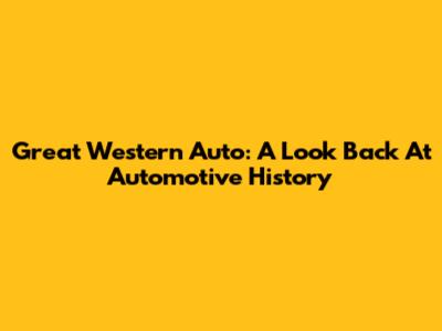 Great Western Auto: A Look Back At Automotive History