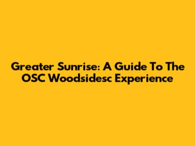 Greater Sunrise: A Guide To The OSC Woodsidesc Experience