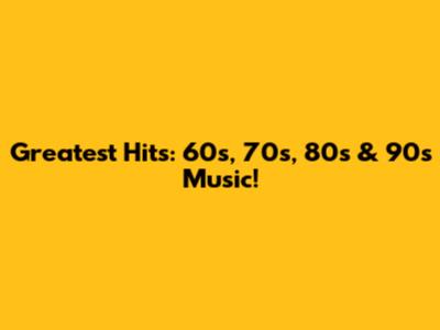 Greatest Hits: 60s, 70s, 80s & 90s Music!