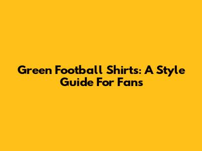 Green Football Shirts: A Style Guide For Fans