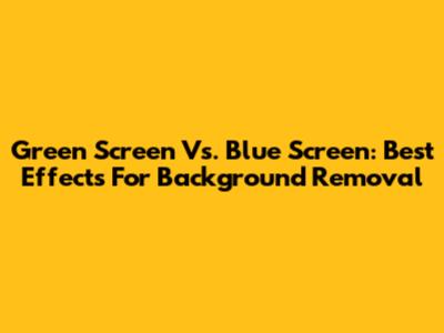 Green Screen Vs. Blue Screen: Best Effects For Background Removal
