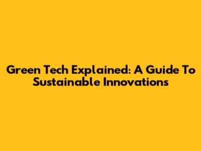 Green Tech Explained: A Guide To Sustainable Innovations