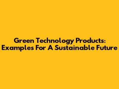 Green Technology Products: Examples For A Sustainable Future