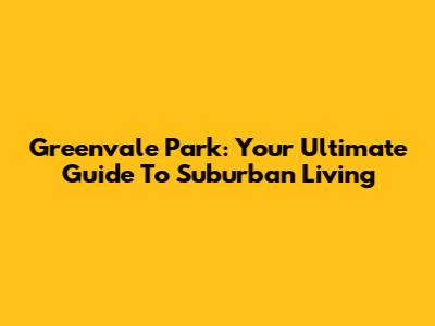 Greenvale Park: Your Ultimate Guide To Suburban Living