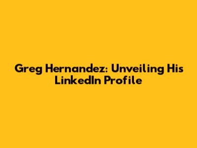 Greg Hernandez: Unveiling His LinkedIn Profile