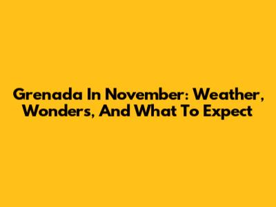 Grenada In November: Weather, Wonders, And What To Expect